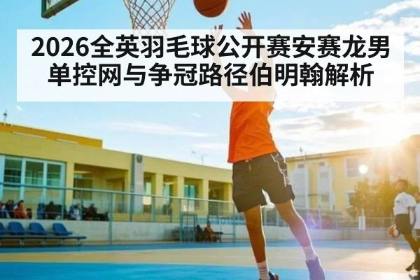 2026全英羽毛球公开赛安赛龙男单控网与争冠路径伯明翰解析