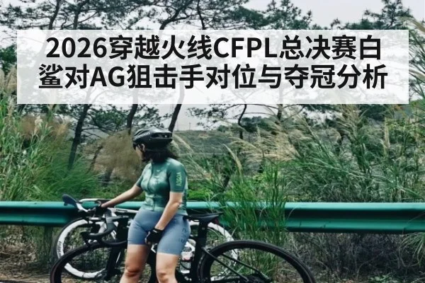 2026穿越火线CFPL总决赛白鲨对AG狙击手对位与夺冠分析