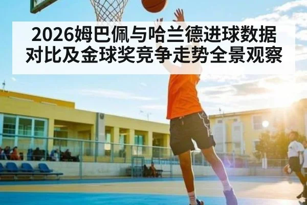 2026姆巴佩与哈兰德进球数据对比及金球奖竞争走势全景观察