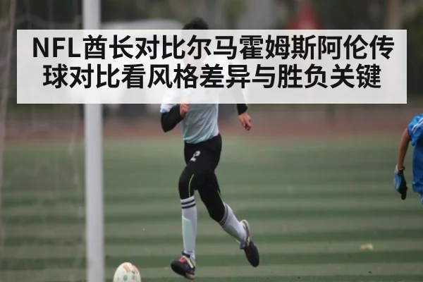 NFL酋长对比尔马霍姆斯阿伦传球对比看风格差异与胜负关键
