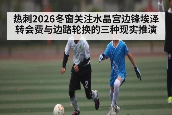热刺2026冬窗关注水晶宫边锋埃泽 转会费与边路轮换的三种现实推演